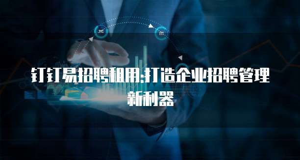 钉钉易招聘租用:打造企业招聘管理新利器