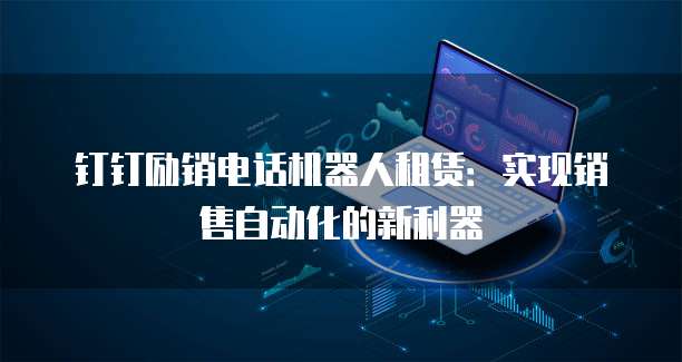 钉钉励销电话机器人租赁：实现销售自动化的新利器