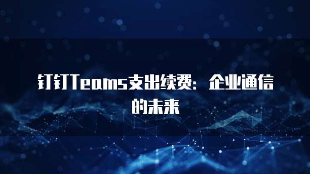 钉钉Teams支出续费:企业通信的未来