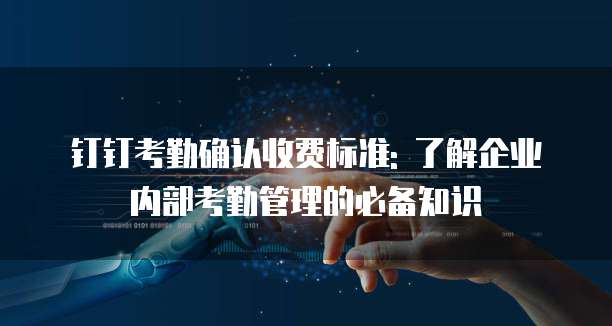 钉钉考勤确认收费标准: 了解企业内部考勤管理的必备知识