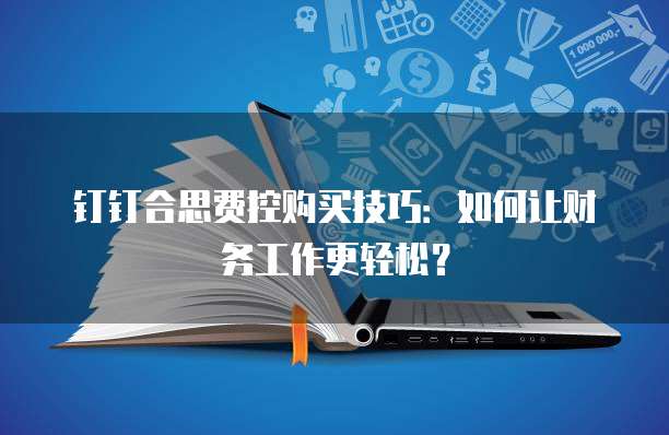 钉钉合思费控购买技巧:如何让财务工作更轻松?