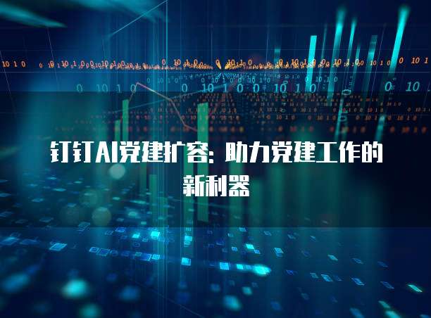 钉钉AI党建扩容: 助力党建工作的新利器