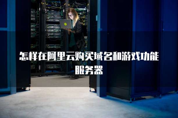 怎样在阿里云购买域名和游戏功能服务器