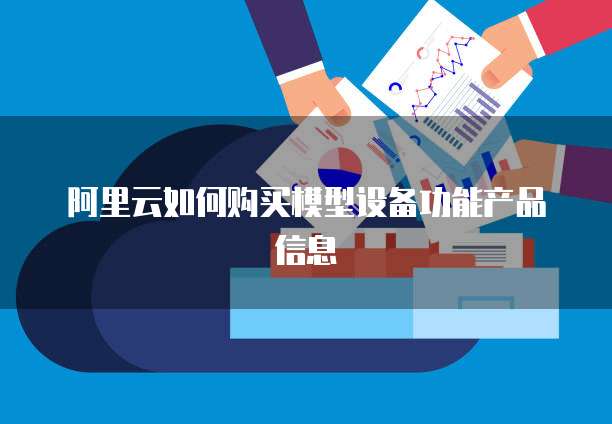 阿里云如何购买模型设备功能产品信息