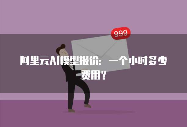 阿里云AI模型报价：一个小时多少费用？