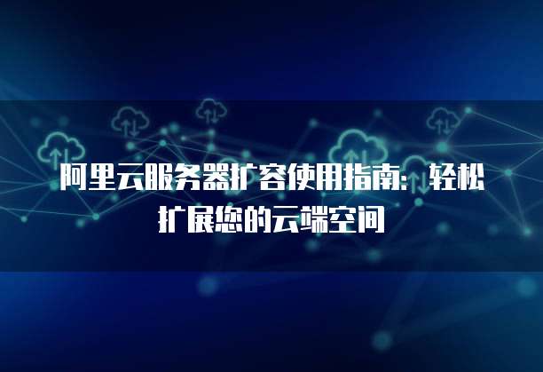 阿里云服务器扩容使用指南:轻松扩展您的云端空间