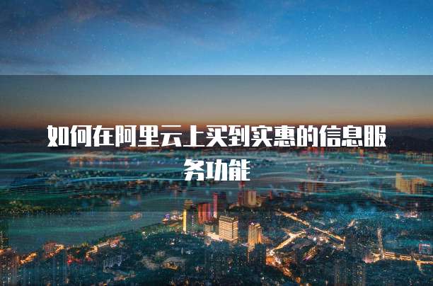 如何在阿里云上买到实惠的信息服务功能