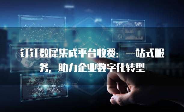 钉钉数犀集成平台收费:一站式服务,助力企业数字化转型