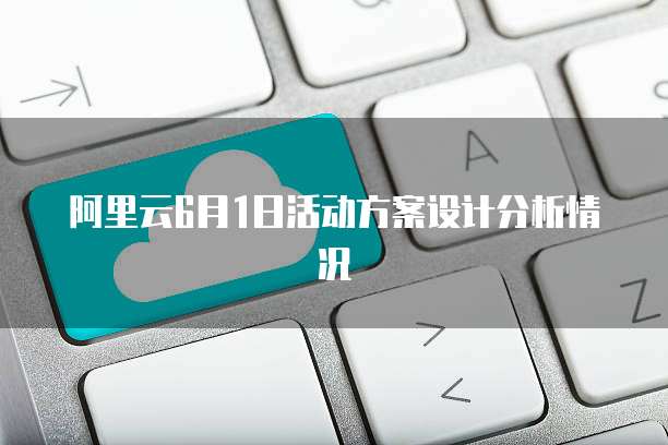 阿里云6月1日活动方案设计分析情况