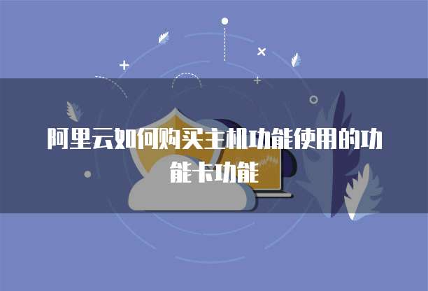 阿里云如何购买主机功能使用的功能卡功能