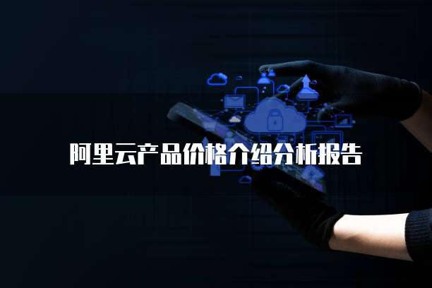 阿里云产品价格介绍分析报告