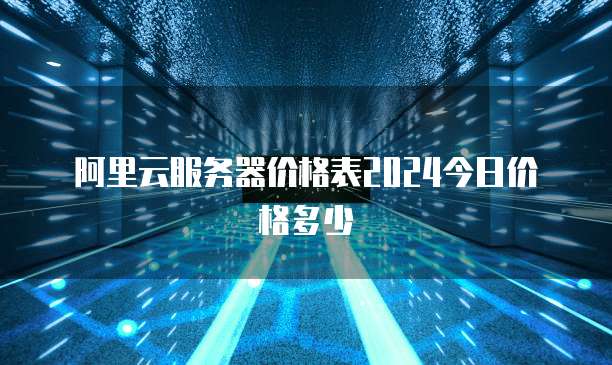 阿里云服务器价格表2024今日价格多少