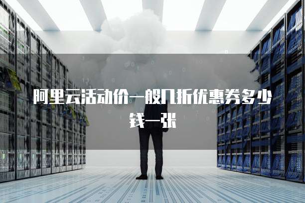 阿里云活动价一般几折优惠券多少钱一张