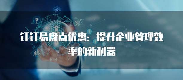 钉钉易盘点优惠:提升企业管理效率的新利器