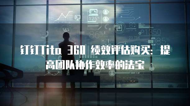 钉钉Tita 360 绩效评估购买:提高团队协作效率的法宝