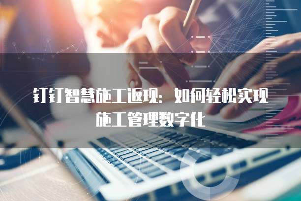 钉钉智慧施工返现：如何轻松实现施工管理数字化