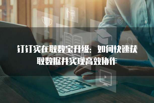 钉钉实在取数宝升级:如何快速获取数据并实现高效协作
