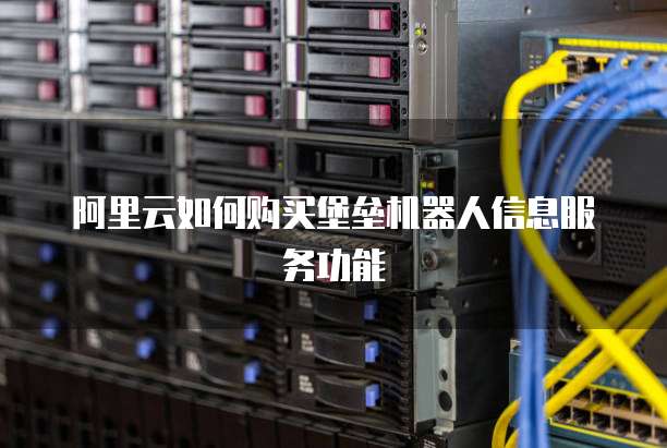 阿里云如何购买堡垒机器人信息服务功能