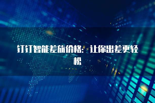 钉钉智能差旅价格:让你出差更轻松