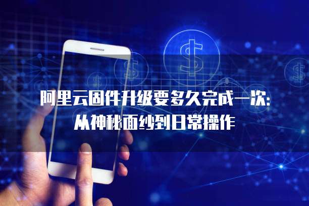 阿里云固件升级要多久完成一次：从神秘面纱到日常操作