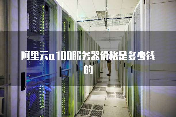 阿里云a100服务器价格是多少钱的