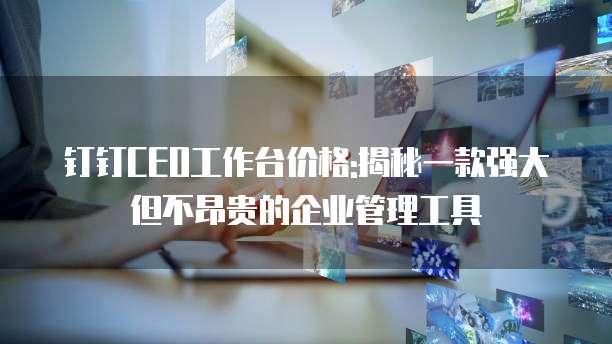 钉钉CEO工作台价格:揭秘一款强大但不昂贵的企业管理工具