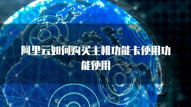 阿里云如何购买主机功能卡使用功能使用