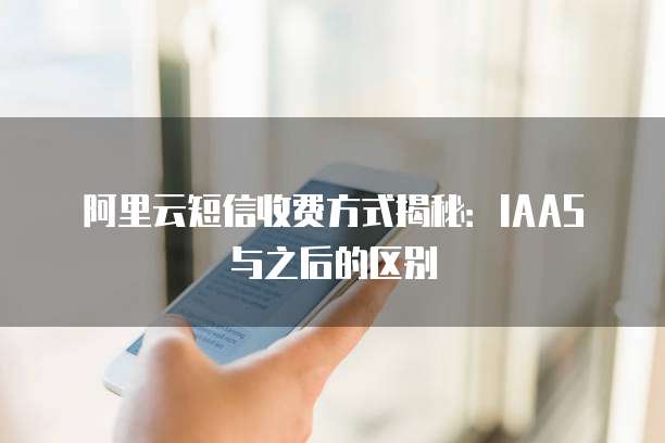 阿里云短信收费方式揭秘:IAAS与之后的区别