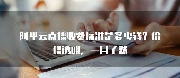 阿里云点播收费标准是多少钱?价格透明,一目了然