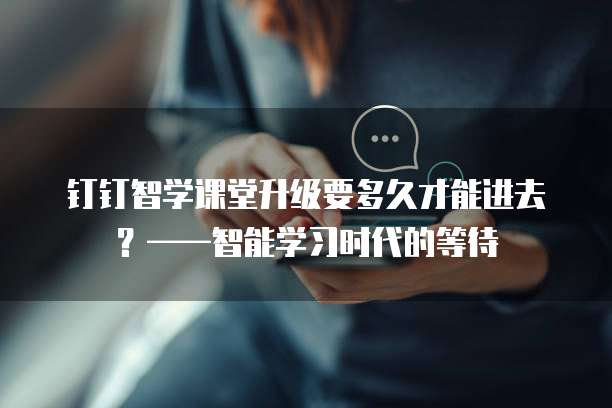 钉钉智学课堂升级要多久才能进去?——智能学习时代的等待
