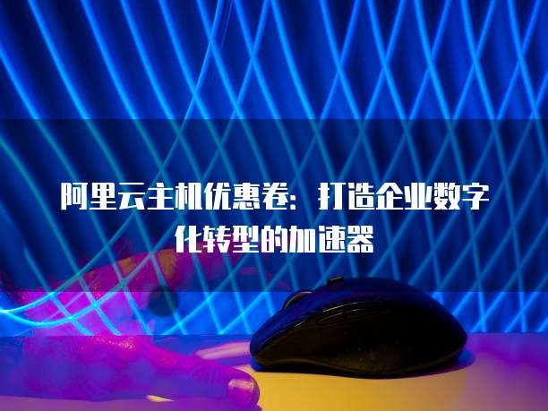 阿里云主机优惠卷:打造企业数字化转型的加速器