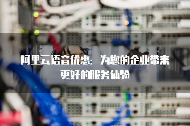 阿里云语音优惠:为您的企业带来更好的服务体验