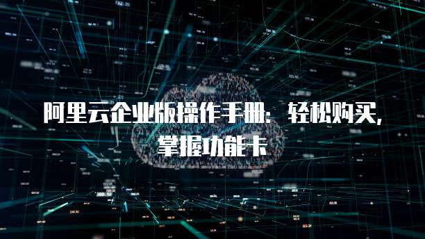 阿里云企业版操作手册:轻松购买,掌握功能卡