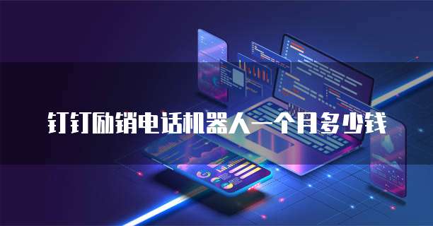 钉钉励销电话机器人一个月多少钱
