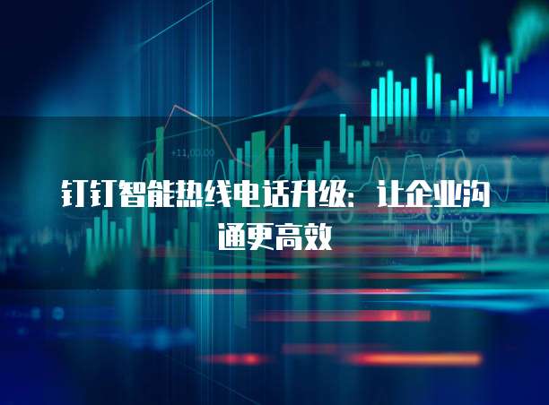 钉钉智能热线电话升级：让企业沟通更高效
