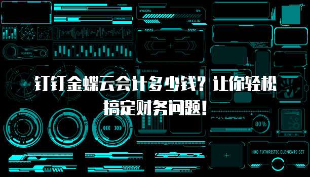 钉钉金蝶云会计多少钱?让你轻松搞定财务问题!