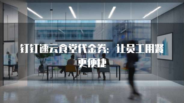 钉钉速云食堂代金券:让员工用餐更便捷