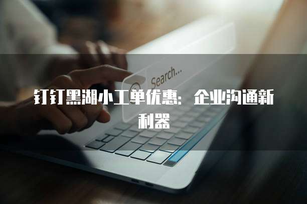钉钉黑湖小工单优惠：企业沟通新利器