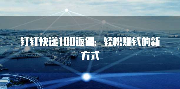 钉钉快递100返佣:轻松赚钱的新方式