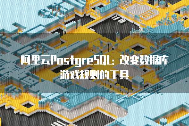 阿里云PostgreSQL: 改变数据库游戏规则的工具