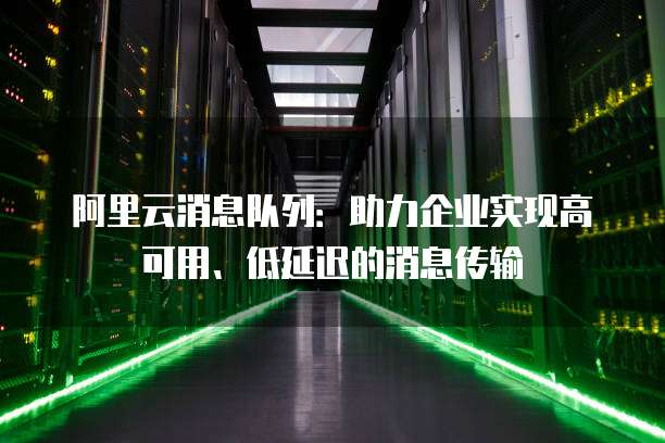 阿里云消息队列:助力企业实现高可用、低延迟的消息传输