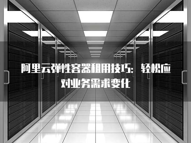 阿里云弹性容器租用技巧:轻松应对业务需求变化