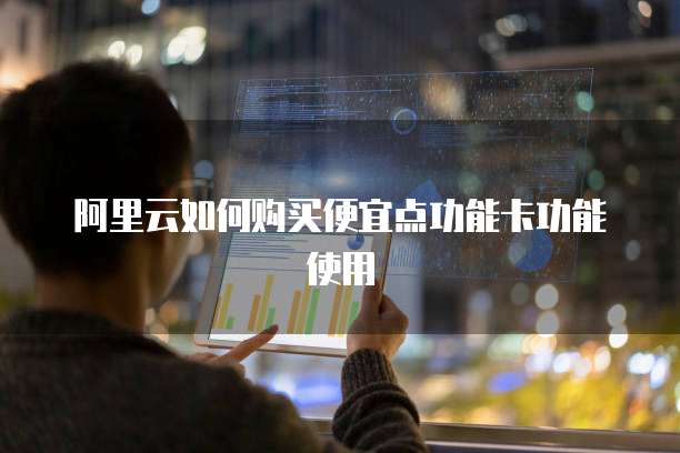 阿里云如何购买便宜点功能卡功能使用