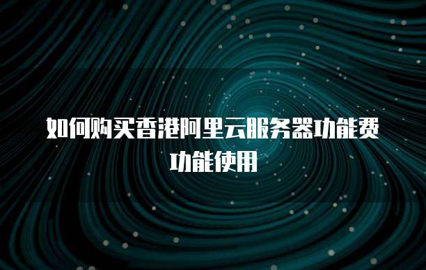 如何购买香港阿里云服务器功能费功能使用