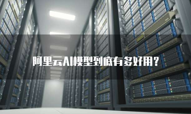 阿里云AI模型到底有多好用?