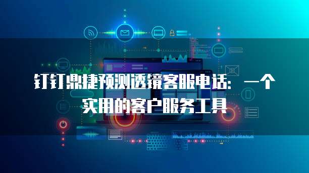钉钉鼎捷预测透镜客服电话:一个实用的客户服务工具