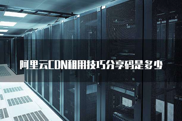阿里云CDN租用技巧分享码是多少