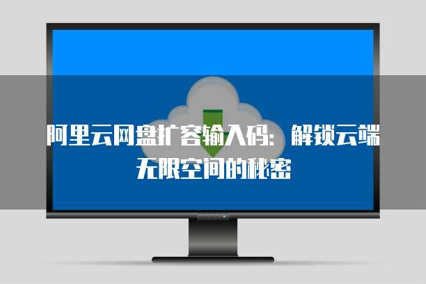 阿里云网盘扩容输入码:解锁云端无限空间的秘密