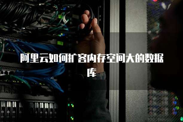 阿里云如何扩容内存空间大的数据库