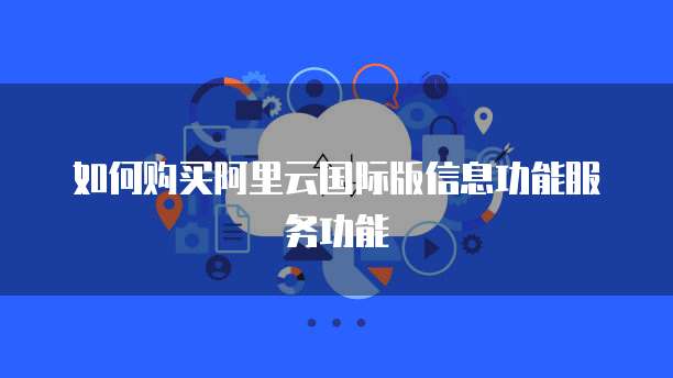 如何购买阿里云国际版信息功能服务功能